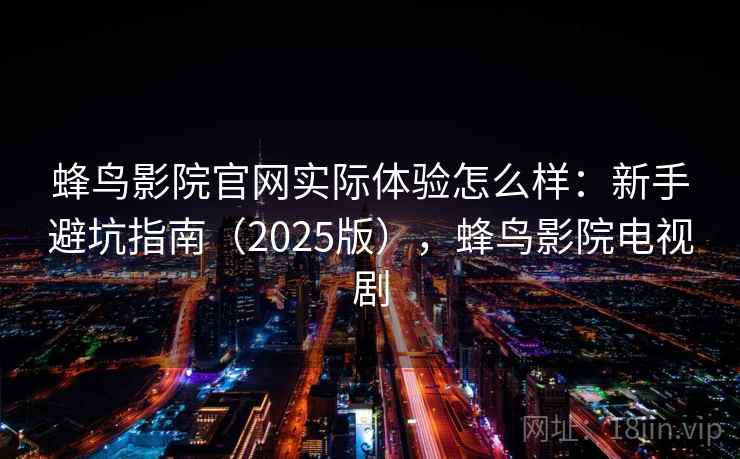 蜂鸟影院官网实际体验怎么样：新手避坑指南（2025版），蜂鸟影院电视剧