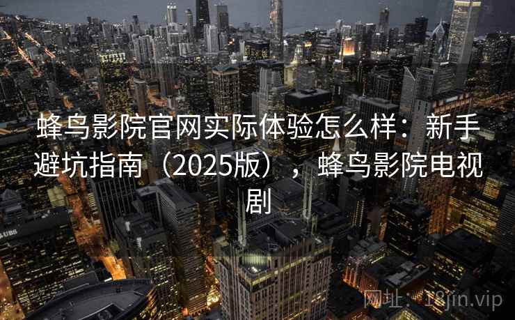 蜂鸟影院官网实际体验怎么样：新手避坑指南（2025版），蜂鸟影院电视剧