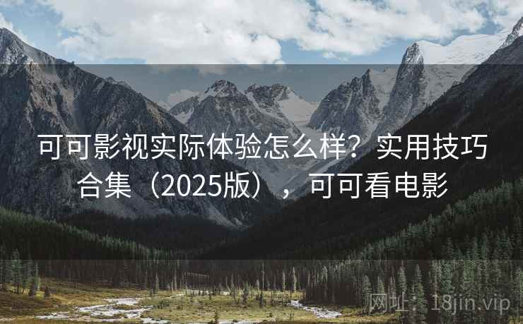 可可影视实际体验怎么样？实用技巧合集（2025版），可可看电影