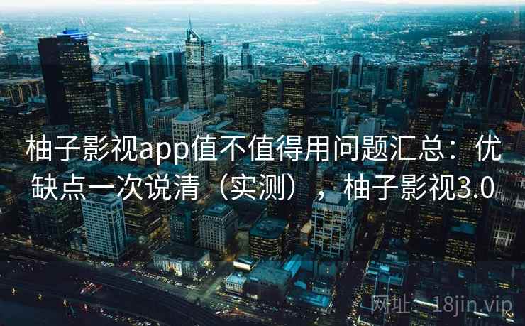 柚子影视app值不值得用问题汇总：优缺点一次说清（实测），柚子影视3.0