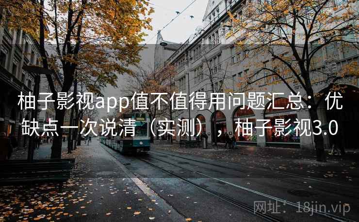 柚子影视app值不值得用问题汇总：优缺点一次说清（实测），柚子影视3.0