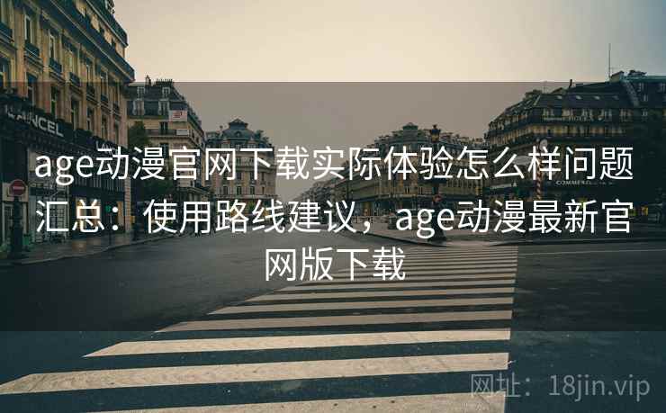 age动漫官网下载实际体验怎么样问题汇总：使用路线建议，age动漫最新官网版下载