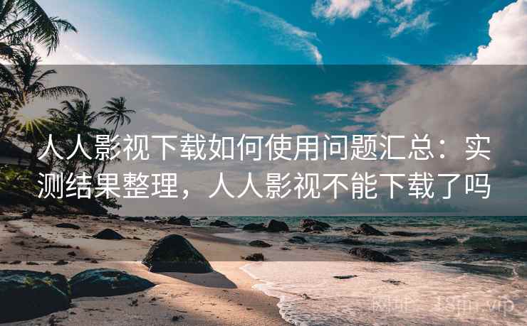 人人影视下载如何使用问题汇总：实测结果整理，人人影视不能下载了吗
