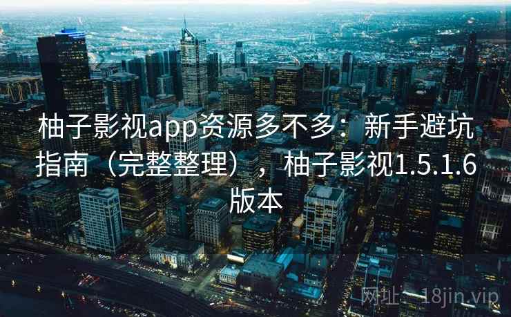 柚子影视app资源多不多:新手避坑指南(完整整理),柚子影视1.5.1.6版本 柚子影视app资源多不多:新手避坑指南(完整整理),柚子影视1.5.1.6版本