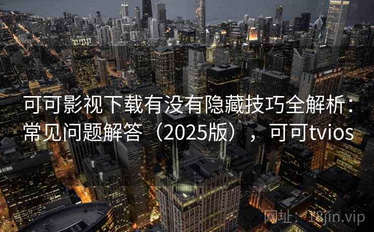 可可影视下载有没有隐藏技巧全解析：常见问题解答（2025版），可可tvios