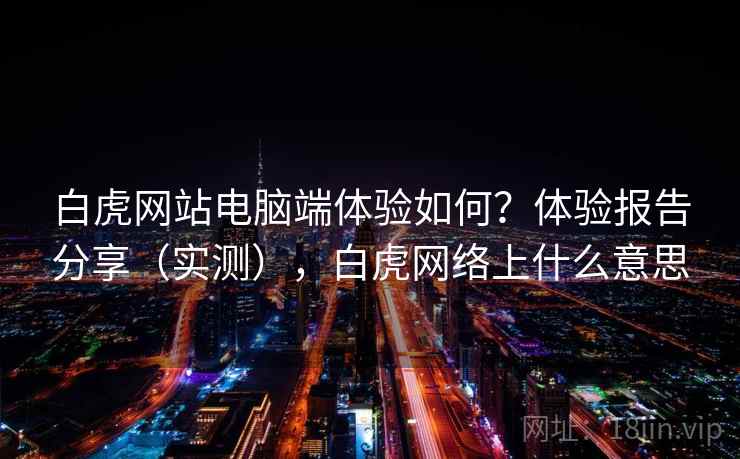 白虎网站电脑端体验如何？体验报告分享（实测），白虎网络上什么意思