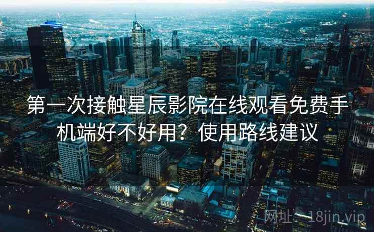 第一次接触星辰影院在线观看免费手机端好不好用？使用路线建议