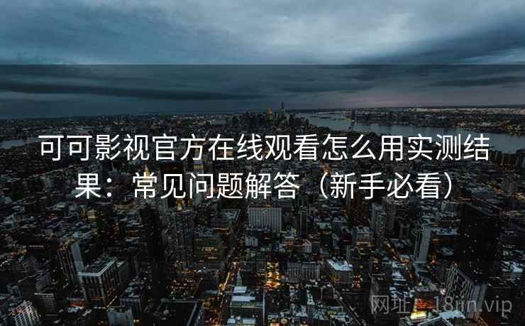 可可影视官方在线观看怎么用实测结果：常见问题解答（新手必看）
