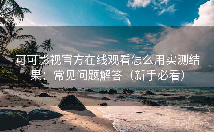可可影视官方在线观看怎么用实测结果：常见问题解答（新手必看）