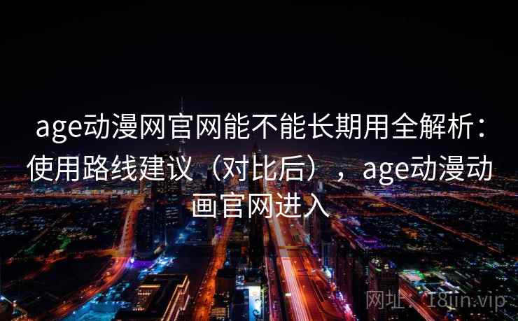 age动漫网官网能不能长期用全解析:使用路线建议(对比后),age动漫动画官网进入 age动漫网官网能不能长期用全解析:使用路线建议(对比后),age动漫动画官网进入