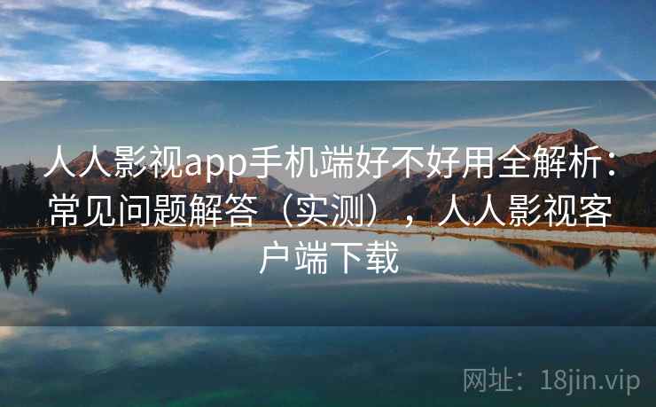 人人影视app手机端好不好用全解析：常见问题解答（实测），人人影视客户端下载