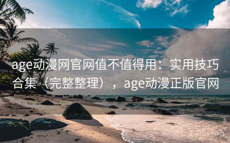 age动漫网官网值不值得用：实用技巧合集（完整整理），age动漫正版官网