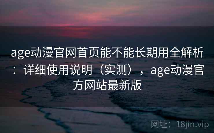 age动漫官网首页能不能长期用全解析：详细使用说明（实测），age动漫官方网站最新版