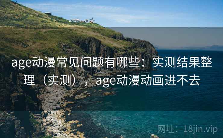age动漫常见问题有哪些：实测结果整理（实测），age动漫动画进不去