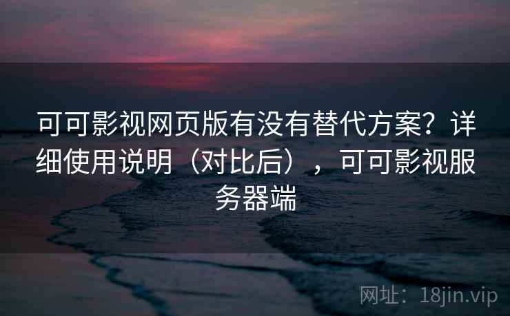 可可影视网页版有没有替代方案？详细使用说明（对比后），可可影视服务器端
