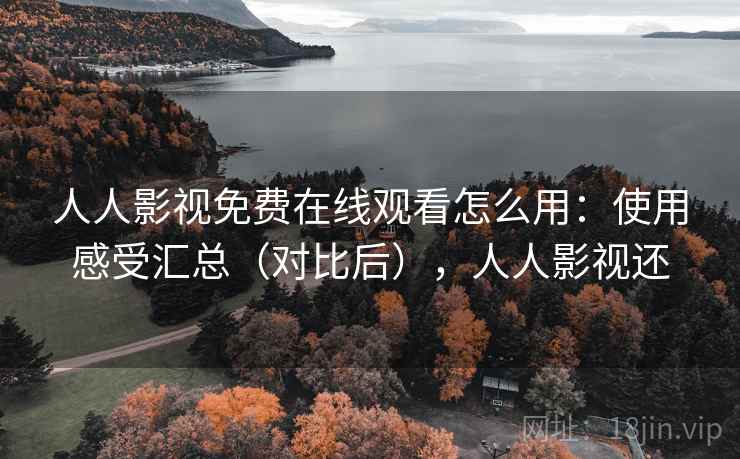 人人影视免费在线观看怎么用：使用感受汇总（对比后），人人影视还