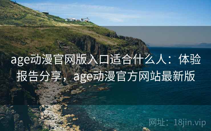age动漫官网版入口适合什么人：体验报告分享，age动漫官方网站最新版