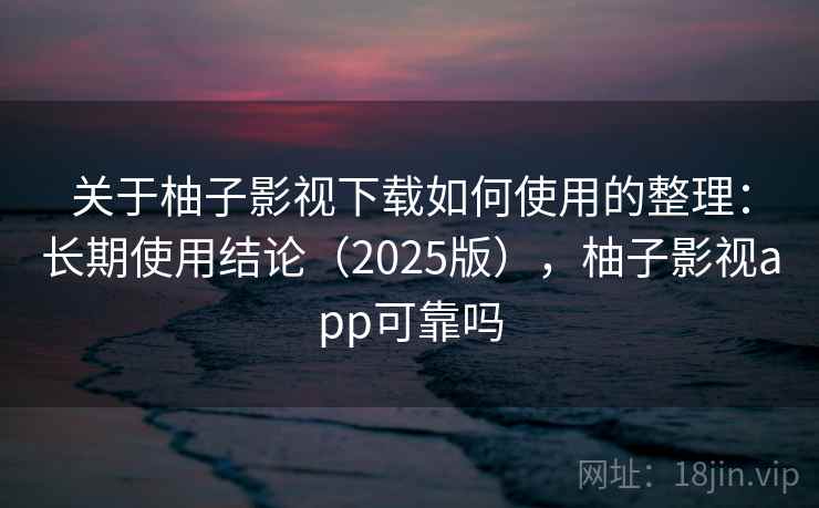 关于柚子影视下载如何使用的整理：长期使用结论（2025版），柚子影视app可靠吗