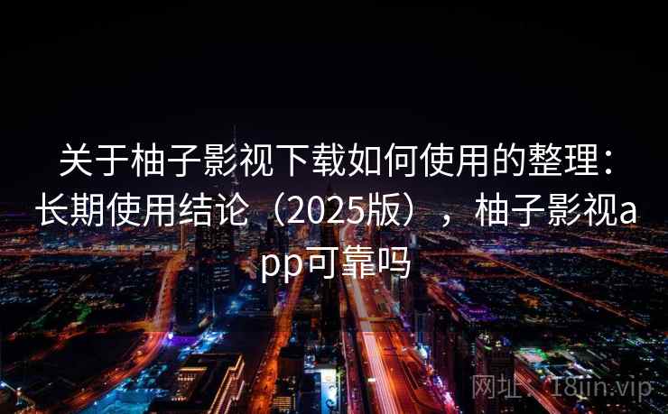 关于柚子影视下载如何使用的整理：长期使用结论（2025版），柚子影视app可靠吗