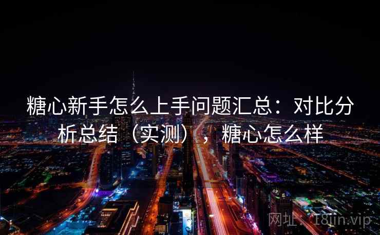 糖心新手怎么上手问题汇总：对比分析总结（实测），糖心怎么样