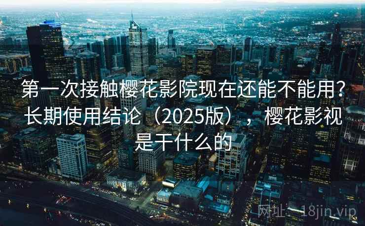 第一次接触樱花影院现在还能不能用？长期使用结论（2025版），樱花影视是干什么的