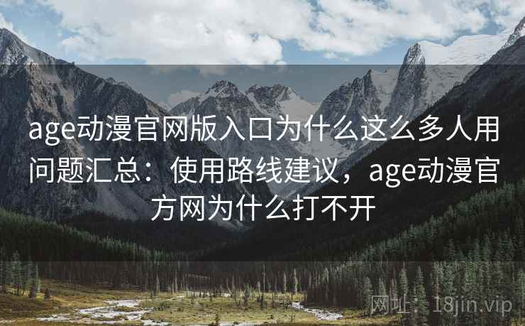 age动漫官网版入口为什么这么多人用问题汇总：使用路线建议，age动漫官方网为什么打不开