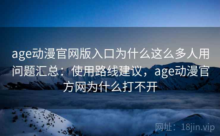 age动漫官网版入口为什么这么多人用问题汇总：使用路线建议，age动漫官方网为什么打不开