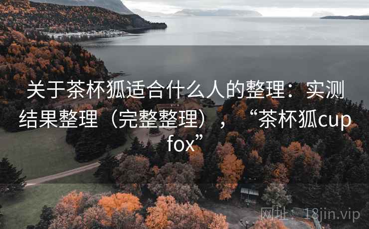关于茶杯狐适合什么人的整理：实测结果整理（完整整理），“茶杯狐cupfox”