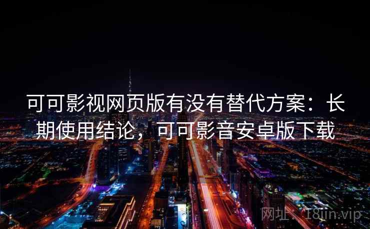 可可影视网页版有没有替代方案：长期使用结论，可可影音安卓版下载