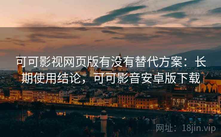 可可影视网页版有没有替代方案：长期使用结论，可可影音安卓版下载