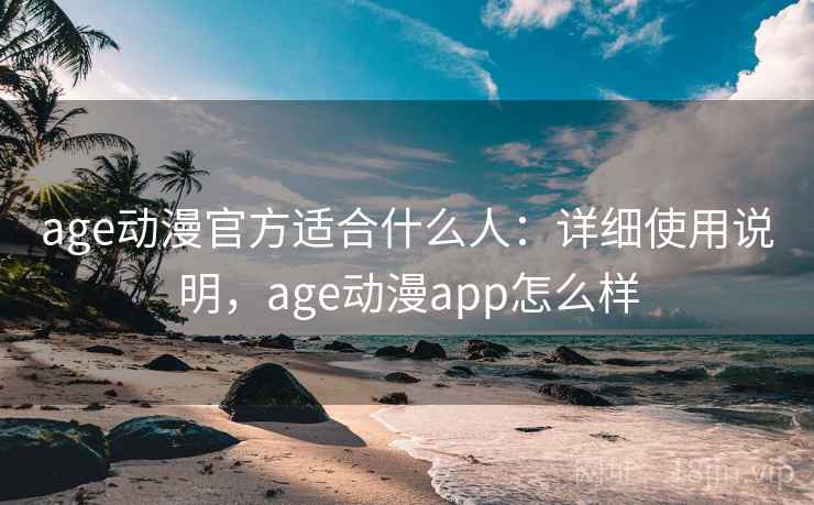 age动漫官方适合什么人：详细使用说明，age动漫app怎么样