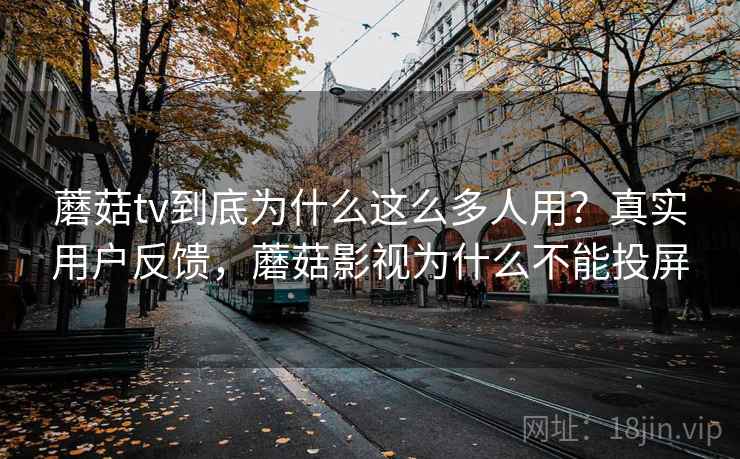 蘑菇tv到底为什么这么多人用？真实用户反馈，蘑菇影视为什么不能投屏