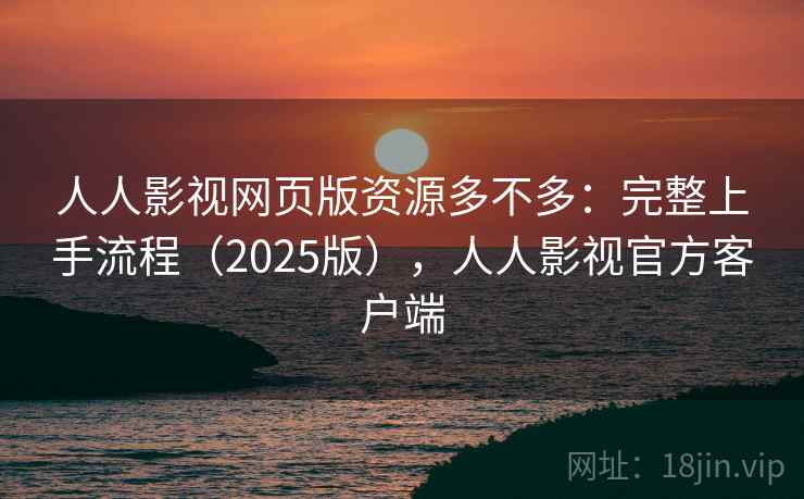 人人影视网页版资源多不多：完整上手流程（2025版），人人影视官方客户端