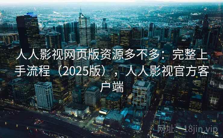 人人影视网页版资源多不多：完整上手流程（2025版），人人影视官方客户端