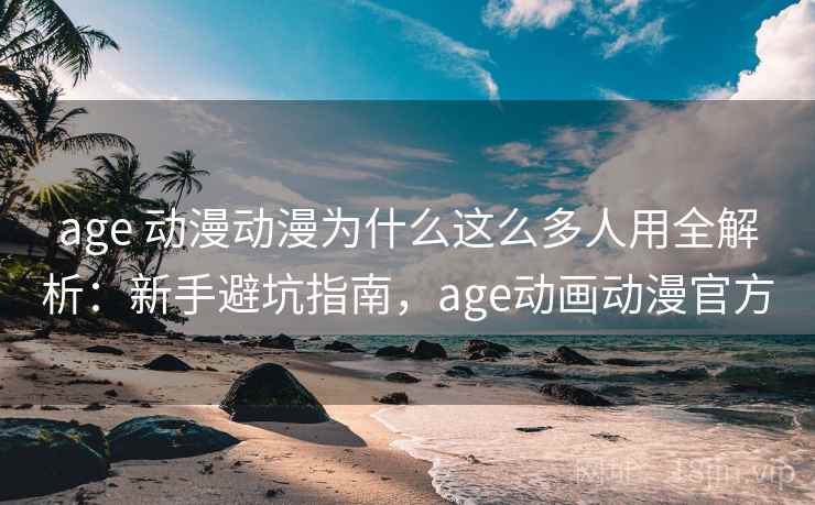 age 动漫动漫为什么这么多人用全解析：新手避坑指南，age动画动漫官方