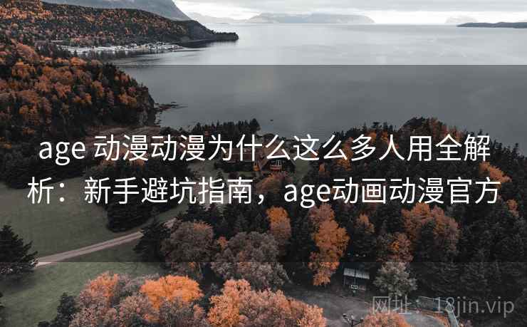 age 动漫动漫为什么这么多人用全解析：新手避坑指南，age动画动漫官方