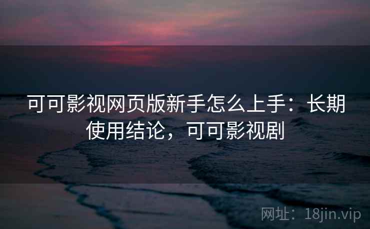 可可影视网页版新手怎么上手：长期使用结论，可可影视剧