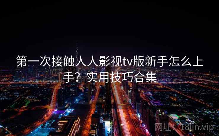 第一次接触人人影视tv版新手怎么上手？实用技巧合集