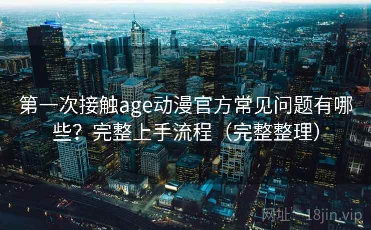 第一次接触age动漫官方常见问题有哪些？完整上手流程（完整整理）