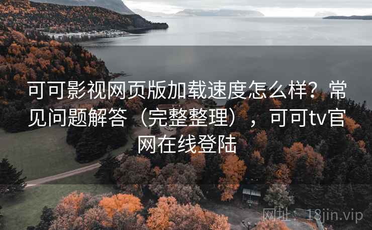 可可影视网页版加载速度怎么样？常见问题解答（完整整理），可可tv官网在线登陆