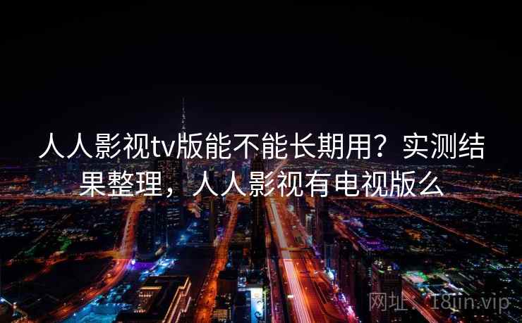 人人影视tv版能不能长期用？实测结果整理，人人影视有电视版么