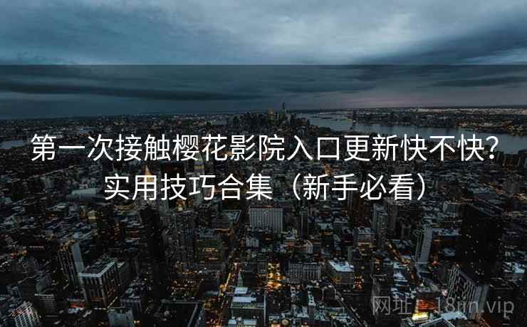 第一次接触樱花影院入口更新快不快？实用技巧合集（新手必看）