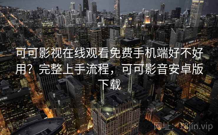可可影视在线观看免费手机端好不好用?完整上手流程,可可影音安卓版下载 可可影视在线观看免费手机端好不好用?完整上手流程,可可影音安卓版下载