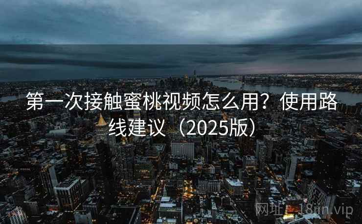 第一次接触蜜桃视频怎么用？使用路线建议（2025版）