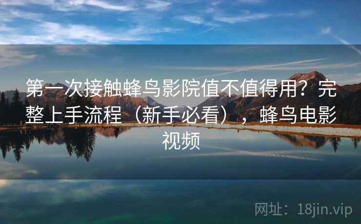 第一次接触蜂鸟影院值不值得用？完整上手流程（新手必看），蜂鸟电影视频
