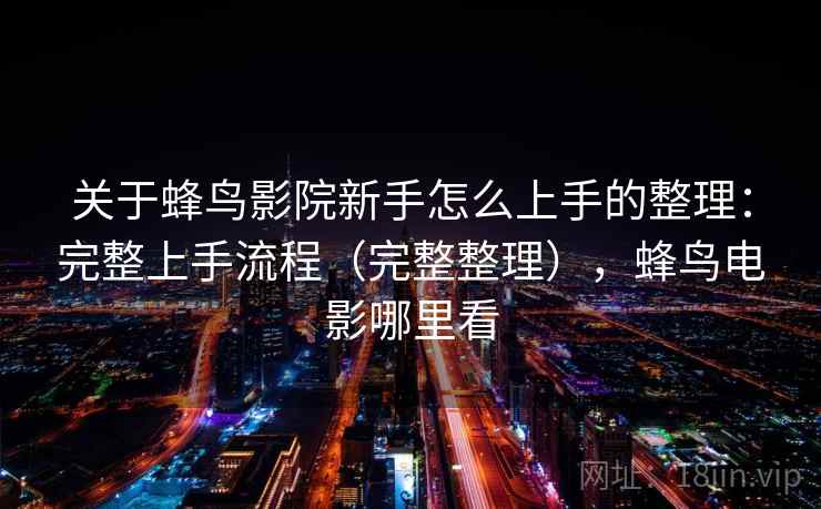 关于蜂鸟影院新手怎么上手的整理：完整上手流程（完整整理），蜂鸟电影哪里看