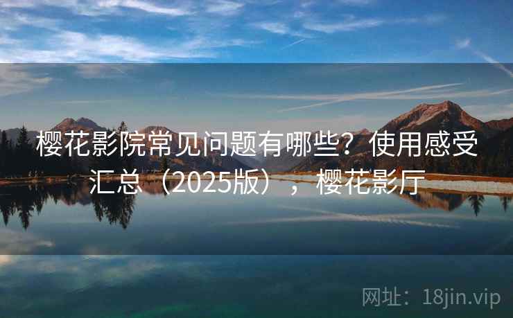 樱花影院常见问题有哪些？使用感受汇总（2025版），樱花影厅