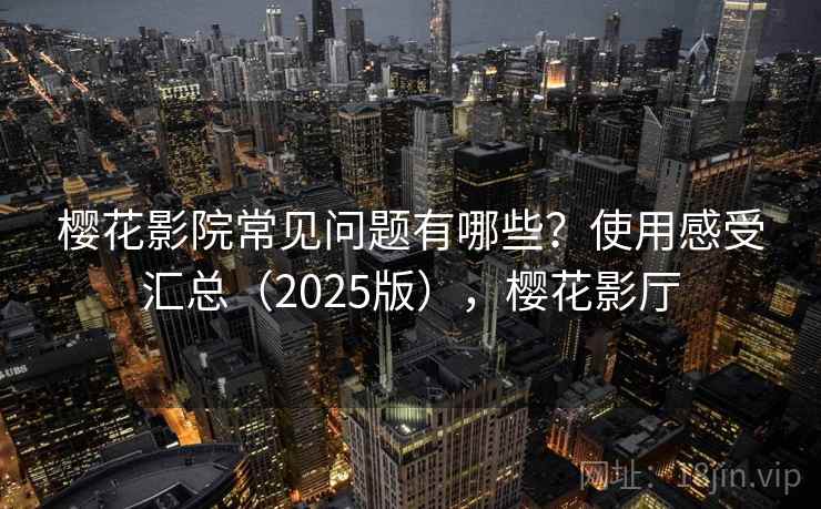 樱花影院常见问题有哪些?使用感受汇总(2025版),樱花影厅 樱花影院常见问题有哪些?使用感受汇总(2025版),樱花影厅