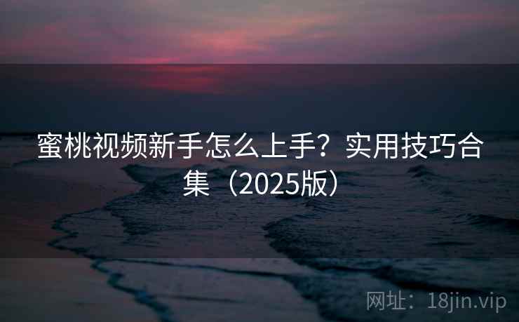 蜜桃视频新手怎么上手？实用技巧合集（2025版）