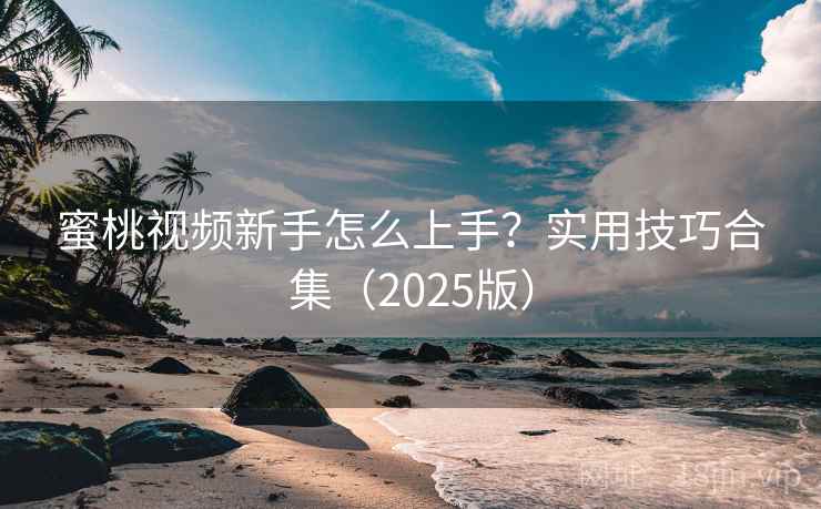 蜜桃视频新手怎么上手？实用技巧合集（2025版）